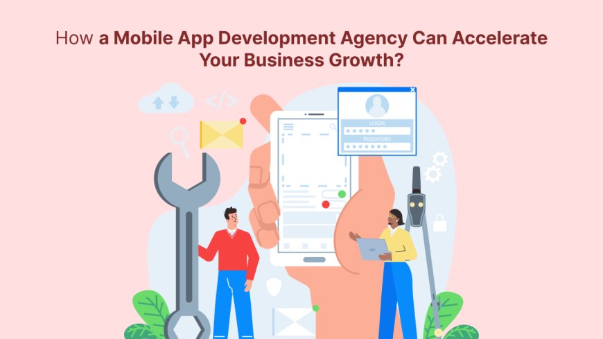 How a Mobile App Development Agency Can Accelerate Your Business Growth?