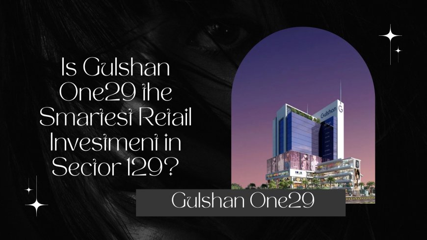 Is Gulshan One29 the Smartest Retail Investment in Sector 129?